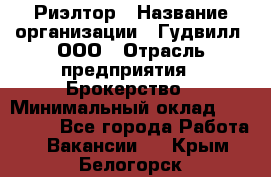 Риэлтор › Название организации ­ Гудвилл, ООО › Отрасль предприятия ­ Брокерство › Минимальный оклад ­ 100 000 - Все города Работа » Вакансии   . Крым,Белогорск